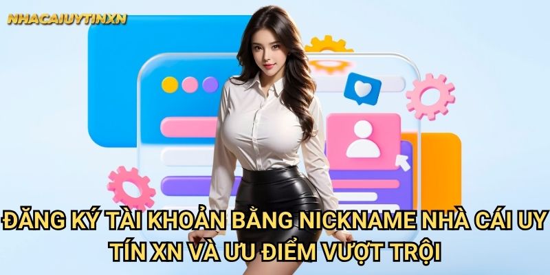 Đăng ký tài khoản bằng nickname nhà cái uy tín xn và ưu điểm vượt trội